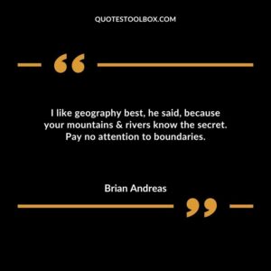 I like geography best he said because your mountains & rivers know the secret. Pay no attention to boundaries.