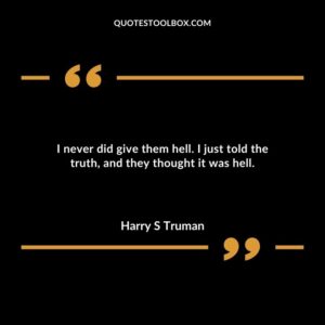 I never did give them hell. I just told the truth and they thought it was hell.