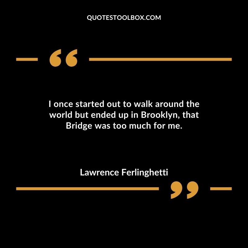 I once started out to walk around the world but ended up in Brooklyn that Bridge was too much for me.