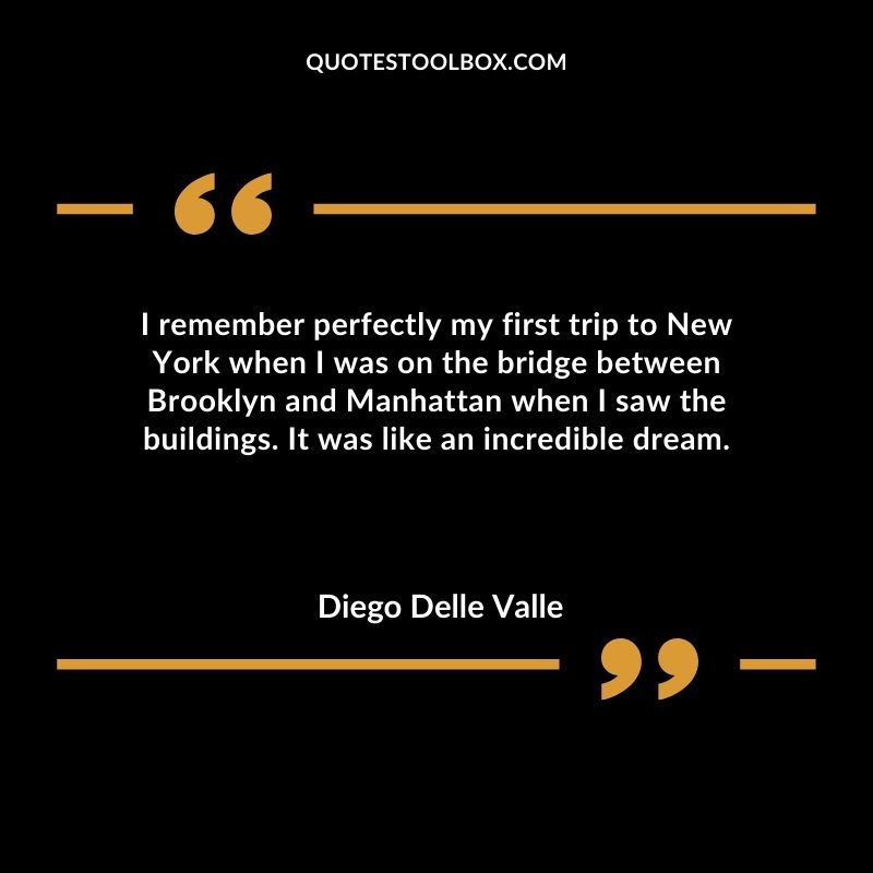I remember perfectly my first trip to New York when I was on the bridge between Brooklyn and Manhattan when I saw the buildings. It was like an incredible dream.
