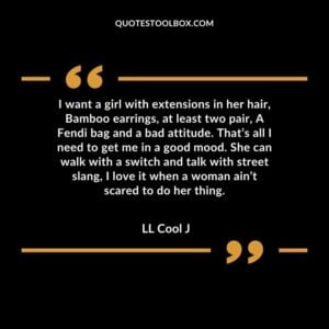 I want a girl with extensions in her hair, Bamboo earrings, at least two pair, A Fendi bag and a bad attitude. That’s all I need to get me in a good mood. She can walk with a switch and