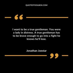 I want to be a true gentleman. You were a lady in distress. A true gentleman has to be brave enough to go into a fight he knows hell lose.