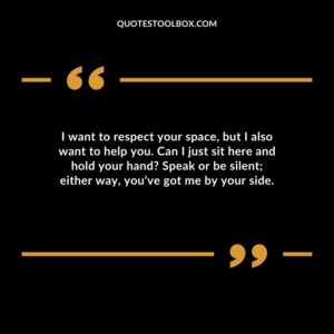 I want to respect your space, but I also want to help you. Can I just sit here and hold your hand Speak or be silent either way, you’ve got me by your side.