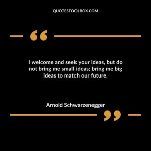 I welcome and seek your ideas but do not bring me small ideas bring me big ideas to match our future.