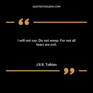 I will not say Do not weep For not all tears are evil.