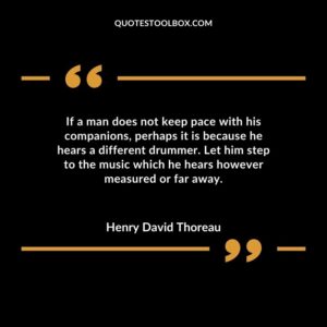 If a man does not keep pace with his companions perhaps it is because he hears a different drummer. Let him step to the music which he hears however measured or far away.