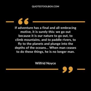 If adventure has a final and all embracing motive, it is surely this we go out because it is our nature to go out, to climb mountains, and to paddle rivers, to fly to the planets and