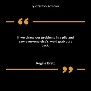 If we threw our problems in a pile and saw everyone elses wed grab ours back.