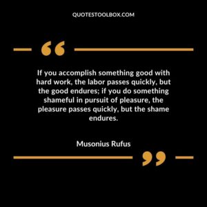 If you accomplish something good with hard work the labor passes quickly but the good endures if you do something shameful in pursuit of pleasure the pleasure passes quickly but the