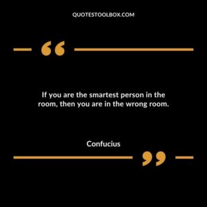If you are the smartest person in the room then you are in the wrong room.