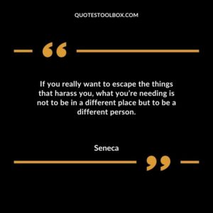 If you really want to escape the things that harass you what youre needing is not to be in a different place but to be a different person.