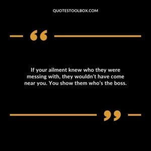 If your ailment knew who they were messing with they wouldnt have come near you. You show them whos the boss.