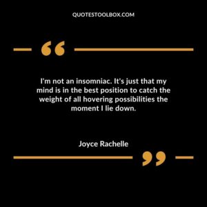Im not an insomniac. Its just that my mind is in the best position to catch the weight of all hovering possibilities the moment I lie down.