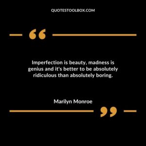 Imperfection is beauty madness is genius and it's better to be absolutely ridiculous than absolutely boring.