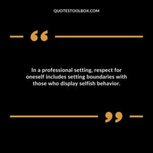 In a professional setting respect for oneself includes setting boundaries with those who display selfish behavior.