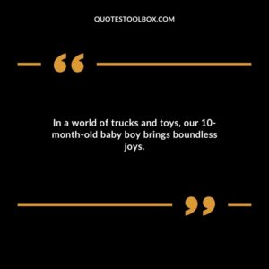 In a world of trucks and toys our 10 month old baby boy brings boundless joys.