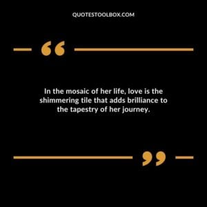 In the mosaic of her life love is the shimmering tile that adds brilliance to the tapestry of her journey.