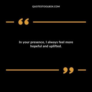 In your presence I always feel more hopeful and uplifted.
