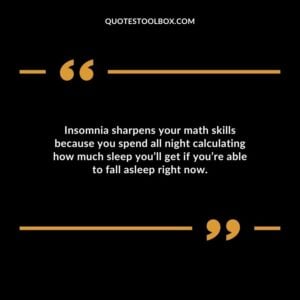Insomnia sharpens your math skills because you spend all night calculating how much sleep youll get if youre able to fall asleep right now.