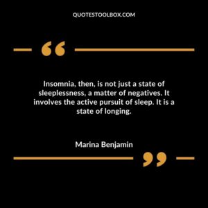 Insomnia then is not just a state of sleeplessness a matter of negatives. It involves the active pursuit of sleep. It is a state of longing.