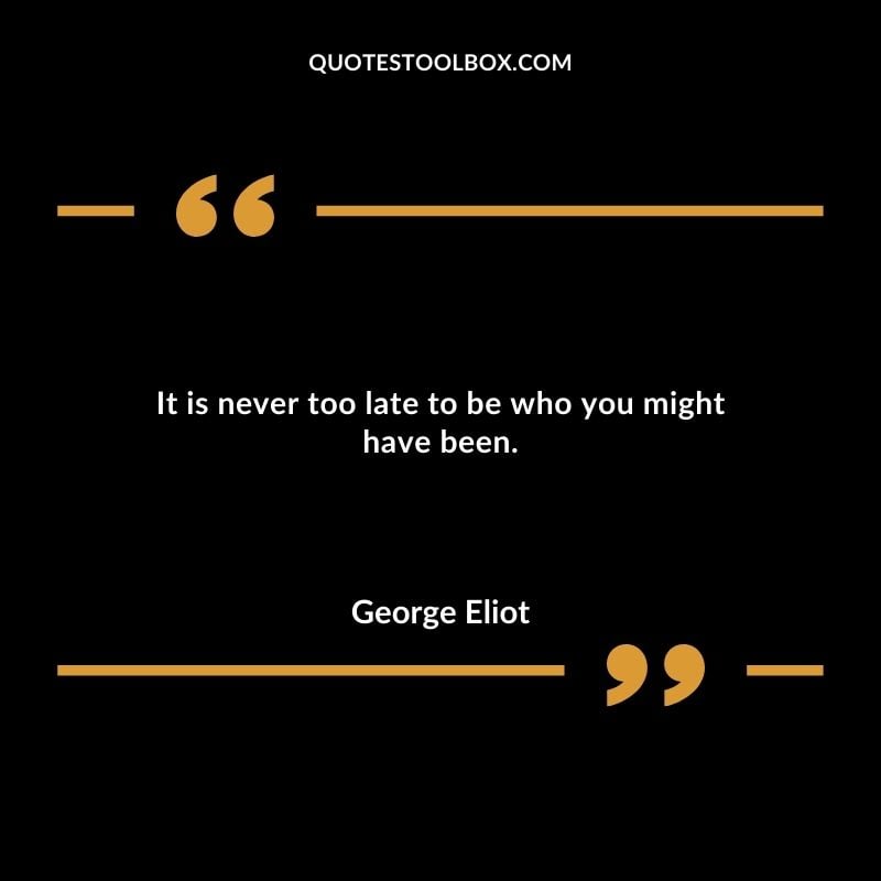 It is never too late to be who you might have been.