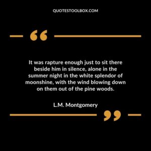 It was rapture enough just to sit there beside him in silence alone in the summer night in the white splendor of moonshine with the wind blowing down on them out of the pine woods.