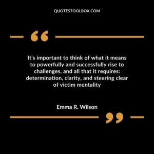 Its important to think of what it means to powerfully and successfully rise to challenges and all that it requires determination clarity and steering clear of victim mentality