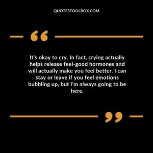It’s okay to cry. In fact, crying actually helps release feel good hormones and will actually make you feel better. I can stay or leave if you feel emotions bubbling up, but I’m always
