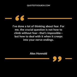 Ive done a lot of thinking about fear. For me the crucial question is not how to climb without fear thats impossible but how to deal with it when it creeps into your nerve endings.
