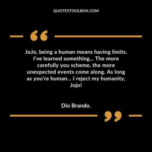 JoJo being a human means having limits. Ive learned something The more carefully you scheme the more unexpected events come along. As long as youre human I reject my humanity Jojo!