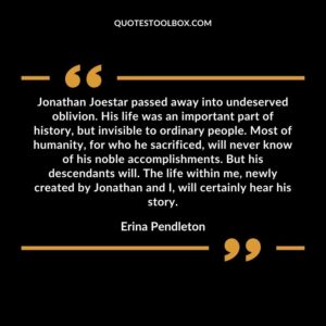 Jonathan Joestar passed away into undeserved oblivion. His life was an important part of history, but invisible to ordinary people. Most of humanity, for who he sacrificed, will never