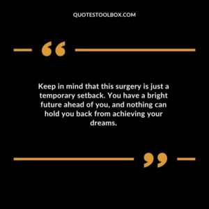 Keep in mind that this surgery is just a temporary setback. You have a bright future ahead of you and nothing can hold you back from achieving your dreams.