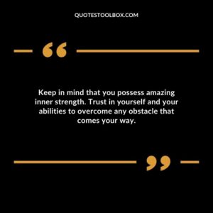 Keep in mind that you possess amazing inner strength. Trust in yourself and your abilities to overcome any obstacle that comes your way.