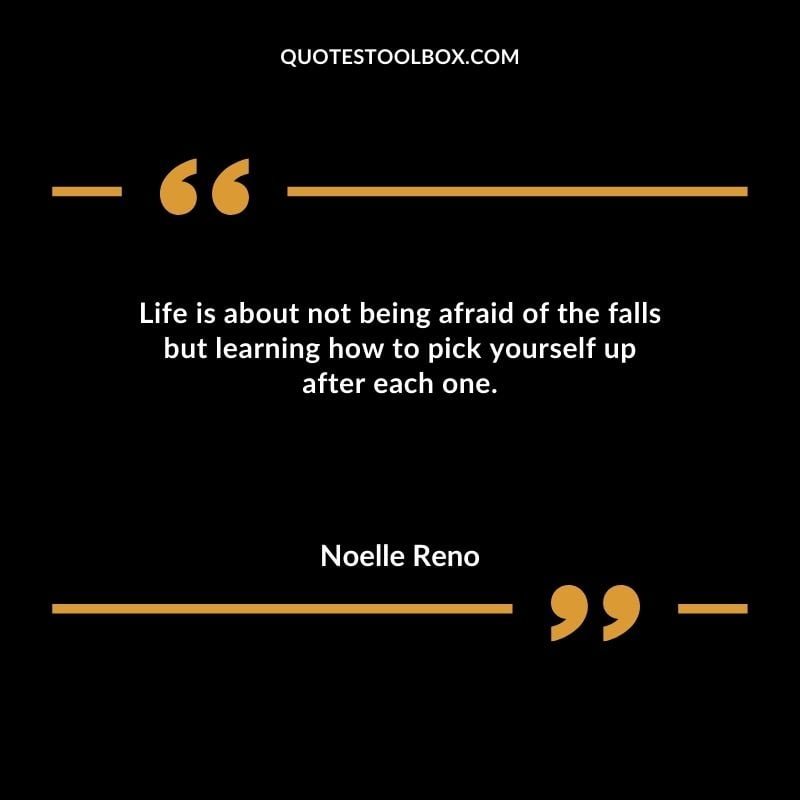 Life is about not being afraid of the falls but learning how to pick yourself up after each one.