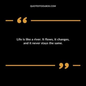 Life is like a river. It flows it changes and it never stays the same.