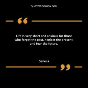 Life is very short and anxious for those who forget the past neglect the present and fear the future.