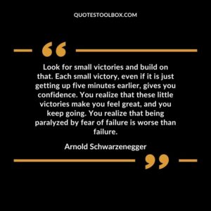 Look for small victories and build on that. Each small victory, even if it is just getting up five minutes earlier, gives you confidence. You realize that these little victories make you