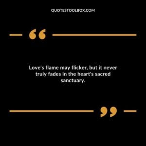 Loves flame may flicker but it never truly fades in the hearts sacred sanctuary.