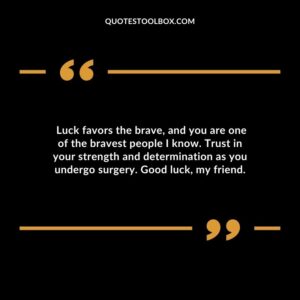 Luck favors the brave and you are one of the bravest people I know. Trust in your strength and determination as you undergo surgery. Good luck my friend