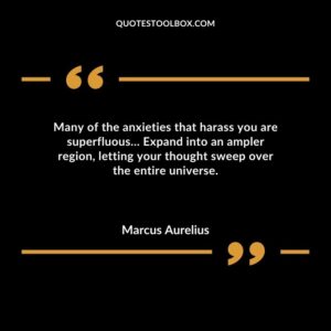 Many of the anxieties that harass you are superfluous Expand into an ampler region letting your thought sweep over the entire universe.