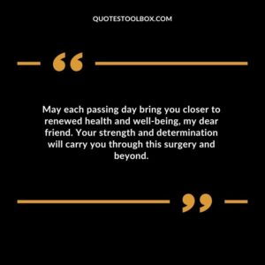 May each passing day bring you closer to renewed health and well being my dear friend. Your strength and determination will carry you through this surgery and beyond.