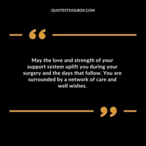 May the love and strength of your support system uplift you during your surgery and the days that follow. You are surrounded by a network of care and well wishes.