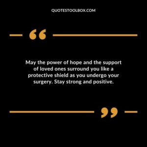May the power of hope and the support of loved ones surround you like a protective shield as you undergo your surgery. Stay strong and positive.