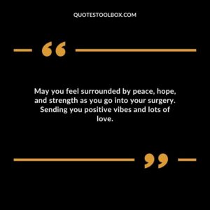 May you feel surrounded by peace hope and strength as you go into your surgery. Sending you positive vibes and lots of love.