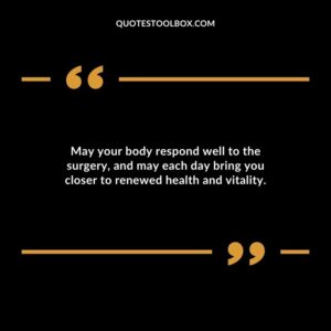 May your body respond well to the surgery and may each day bring you closer to renewed health and vitality.