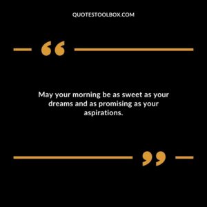 May your morning be as sweet as your dreams and as promising as your aspirations.