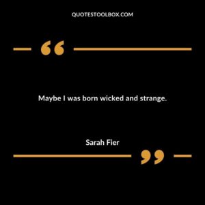 Maybe I was born wicked and strange.