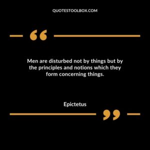 Men are disturbed not by things but by the principles and notions which they form concerning things.