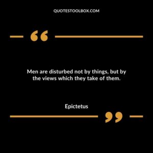 Men are disturbed not by things but by the views which they take of them.