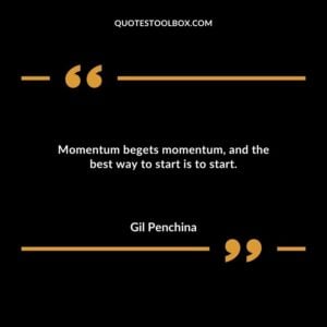 Momentum begets momentum and the best way to start is to start.